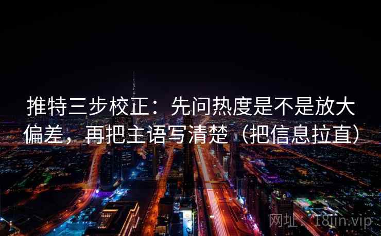 推特三步校正：先问热度是不是放大偏差，再把主语写清楚（把信息拉直）