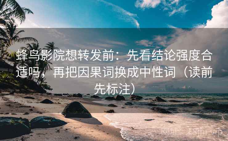 蜂鸟影院想转发前:先看结论强度合适吗,再把因果词换成中性词(读前先标注) 蜂鸟影院想转发前:先看结论强度合适吗,再把因果词换成中性词(读前先标注)