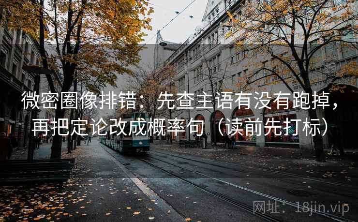 微密圈像排错:先查主语有没有跑掉,再把定论改成概率句(读前先打标) 微密圈像排错:先查主语有没有跑掉,再把定论改成概率句(读前先打标)
