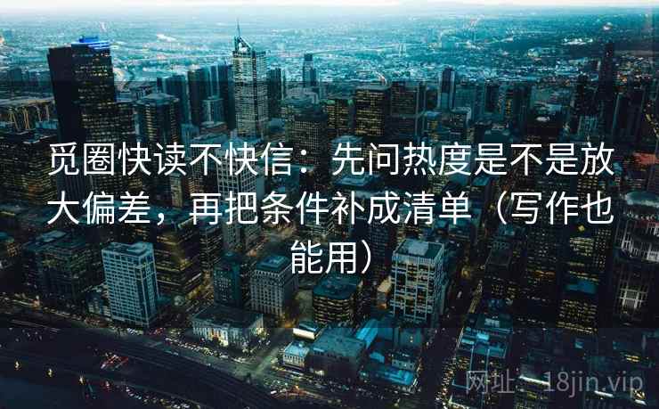 觅圈快读不快信:先问热度是不是放大偏差,再把条件补成清单(写作也能用) 觅圈快读不快信:先问热度是不是放大偏差,再把条件补成清单(写作也能用)