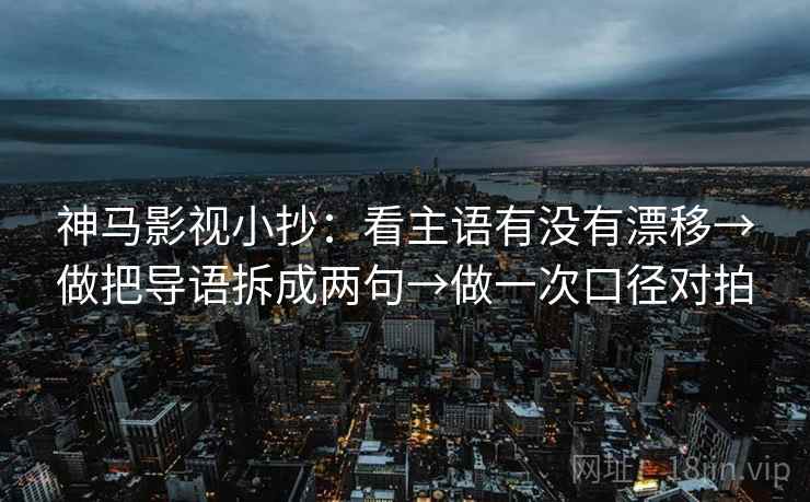 神马影视小抄：看主语有没有漂移→做把导语拆成两句→做一次口径对拍