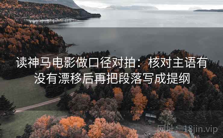 读神马电影做口径对拍：核对主语有没有漂移后再把段落写成提纲