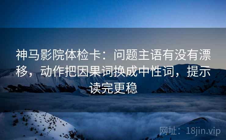 神马影院体检卡：问题主语有没有漂移，动作把因果词换成中性词，提示读完更稳