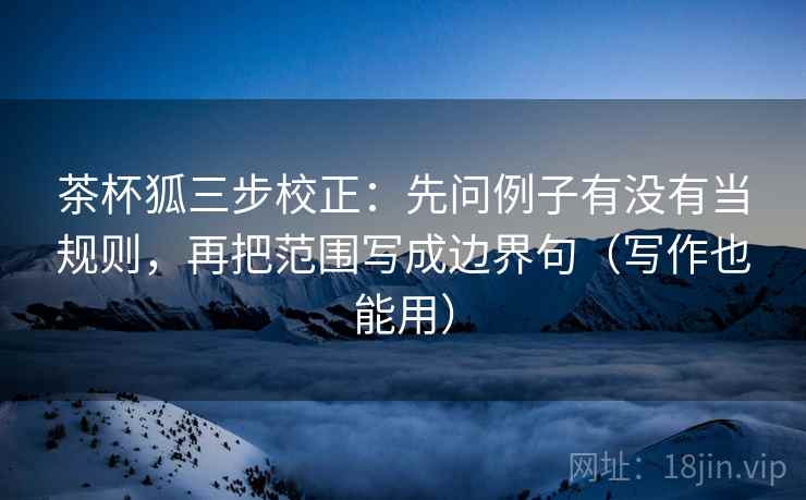 茶杯狐三步校正:先问例子有没有当规则,再把范围写成边界句(写作也能用) 茶杯狐三步校正:先问例子有没有当规则,再把范围写成边界句(写作也能用)
