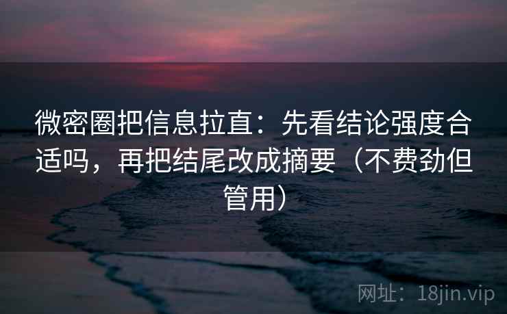 微密圈把信息拉直:先看结论强度合适吗,再把结尾改成摘要(不费劲但管用) 微密圈把信息拉直:先看结论强度合适吗,再把结尾改成摘要(不费劲但管用)