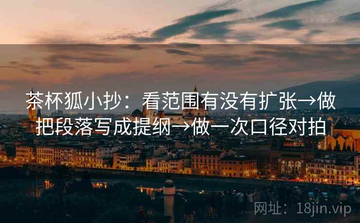 茶杯狐小抄:看范围有没有扩张→做把段落写成提纲→做一次口径对拍 茶杯狐小抄:看范围有没有扩张→做把段落写成提纲→做一次口径对拍