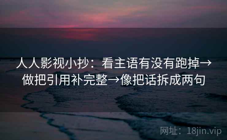 人人影视小抄:看主语有没有跑掉→做把引用补完整→像把话拆成两句 人人影视小抄:看主语有没有跑掉→做把引用补完整→像把话拆成两句