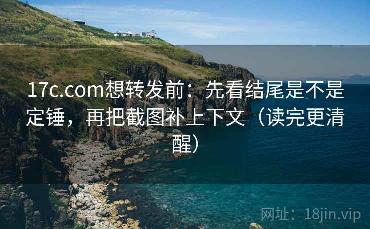 17c.com想转发前:先看结尾是不是定锤,再把截图补上下文(读完更清醒) 17c.com想转发前:先看结尾是不是定锤,再把截图补上下文(读完更清醒)