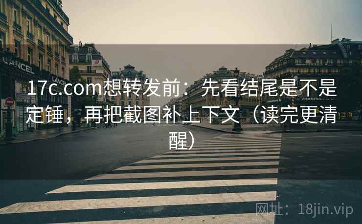 17c.com想转发前：先看结尾是不是定锤，再把截图补上下文（读完更清醒）
