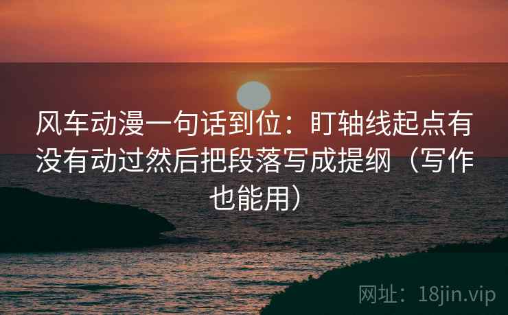 风车动漫一句话到位:盯轴线起点有没有动过然后把段落写成提纲(写作也能用) 风车动漫一句话到位:盯轴线起点有没有动过然后把段落写成提纲(写作也能用)